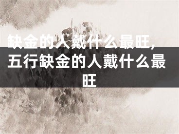缺金的人戴什么最旺,五行缺金的人戴什么最旺