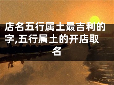 店名五行属土最吉利的字,五行属土的开店取名