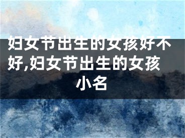 妇女节出生的女孩好不好,妇女节出生的女孩小名