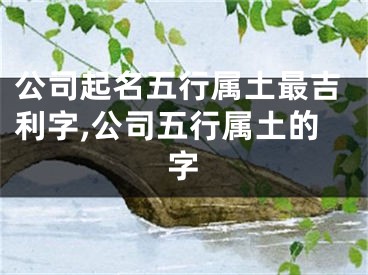 公司起名五行属土最吉利字,公司五行属土的字