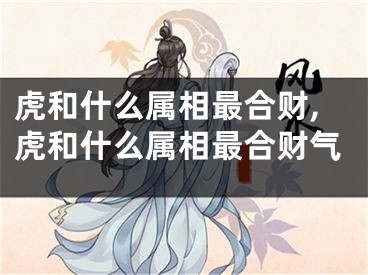 虎和什么属相最合财,虎和什么属相最合财气