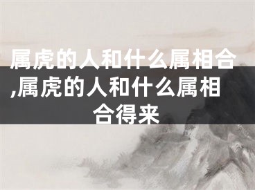 属虎的人和什么属相合,属虎的人和什么属相合得来