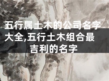 五行属土木的公司名字大全,五行土木组合最吉利的名字