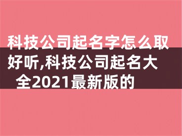 科技公司起名字怎么取好听,科技公司起名大全2021最新版的