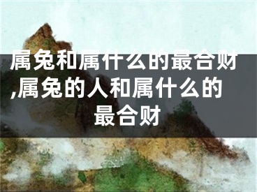 属兔和属什么的最合财,属兔的人和属什么的最合财