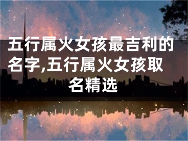 五行属火女孩最吉利的名字,五行属火女孩取名精选
