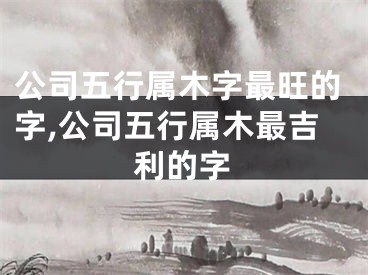 公司五行属木字最旺的字,公司五行属木最吉利的字
