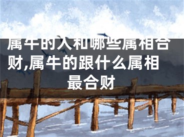 属牛的人和哪些属相合财,属牛的跟什么属相最合财