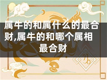 属牛的和属什么的最合财,属牛的和哪个属相最合财
