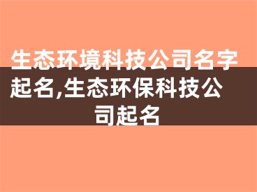 生态环境科技公司名字起名,生态环保科技公司起名