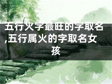 五行火字最旺的字取名,五行属火的字取名女孩