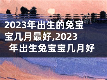 2023年出生的兔宝宝几月最好,2023年出生兔宝宝几月好
