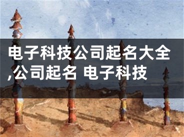 电子科技公司起名大全,公司起名 电子科技