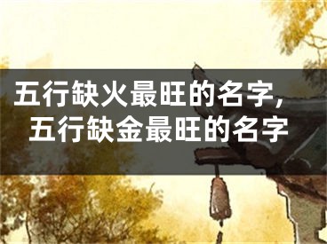 五行缺火最旺的名字,五行缺金最旺的名字