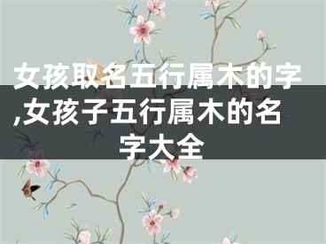 女孩取名五行属木的字,女孩子五行属木的名字大全