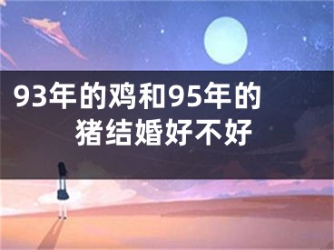 93年的鸡和95年的猪结婚好不好