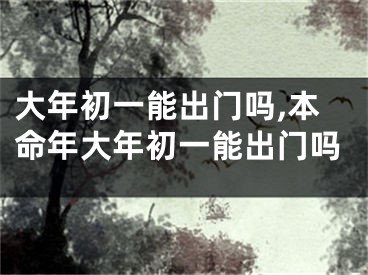 大年初一能出门吗,本命年大年初一能出门吗