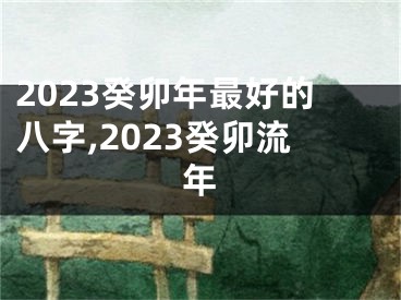 2023癸卯年最好的八字,2023癸卯流年