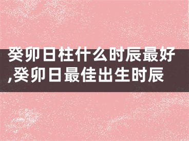 癸卯日柱什么时辰最好,癸卯日最佳出生时辰