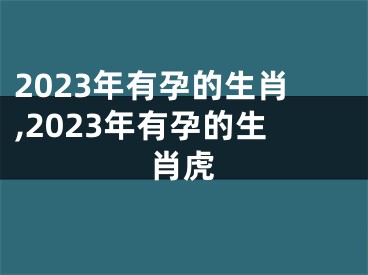 2023年有孕的生肖,2023年有孕的生肖虎
