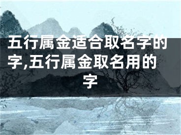 五行属金适合取名字的字,五行属金取名用的字