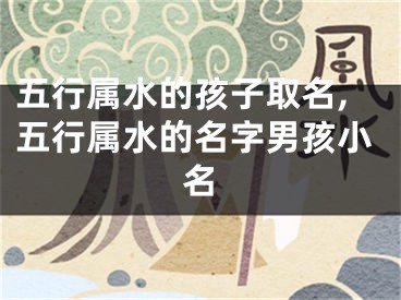 五行属水的孩子取名,五行属水的名字男孩小名