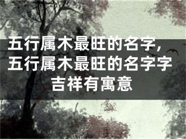 五行属木最旺的名字,五行属木最旺的名字字吉祥有寓意