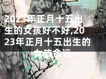 2023年正月十五出生的女孩好不好,2023年正月十五出生的女孩命运