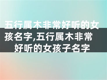 五行属木非常好听的女孩名字,五行属木非常好听的女孩子名字