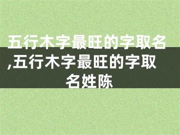 五行木字最旺的字取名,五行木字最旺的字取名姓陈