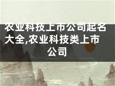 农业科技上市公司起名大全,农业科技类上市公司
