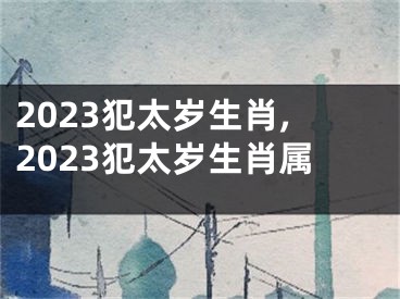 2023犯太岁生肖,2023犯太岁生肖属