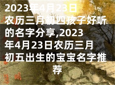 2023年4月23日农历三月初四孩子好听的名字分享,2023年4月23日农历三月初五出生的宝宝名字推荐
