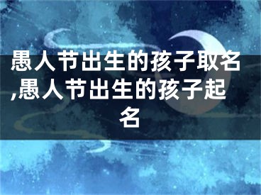 愚人节出生的孩子取名,愚人节出生的孩子起名