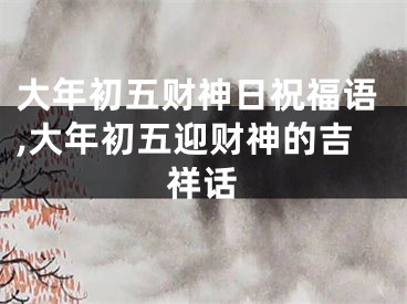 大年初五财神日祝福语,大年初五迎财神的吉祥话