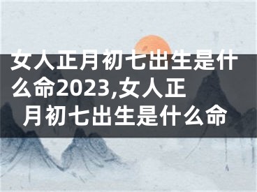 女人正月初七出生是什么命2023,女人正月初七出生是什么命