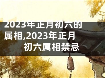 2023年正月初六的属相,2023年正月初六属相禁忌