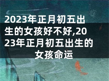 2023年正月初五出生的女孩好不好,2023年正月初五出生的女孩命运