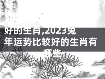 2023兔年运势比较好的生肖,2023兔年运势比较好的生肖有哪些
