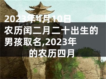 2023年4月10日农历闰二月二十出生的男孩取名,2023年的农历四月