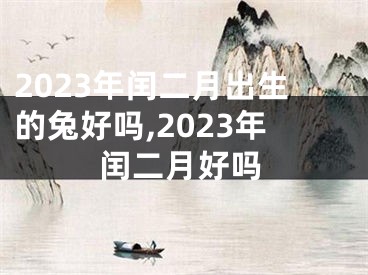 2023年闰二月出生的兔好吗,2023年闰二月好吗