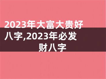 2023年大富大贵好八字,2023年必发财八字