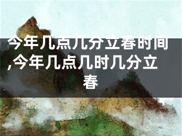 今年几点几分立春时间,今年几点几时几分立春