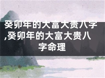 癸卯年的大富大贵八字,癸卯年的大富大贵八字命理