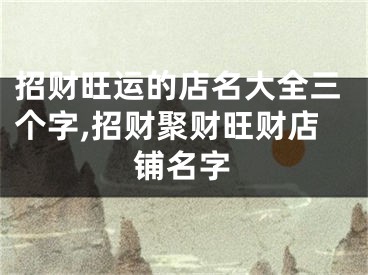招财旺运的店名大全三个字,招财聚财旺财店铺名字