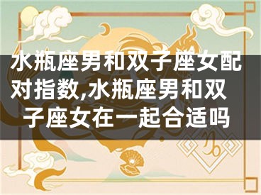水瓶座男和双子座女配对指数,水瓶座男和双子座女在一起合适吗