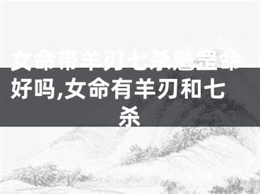 女命带羊刃七杀魁罡命好吗,女命有羊刃和七杀