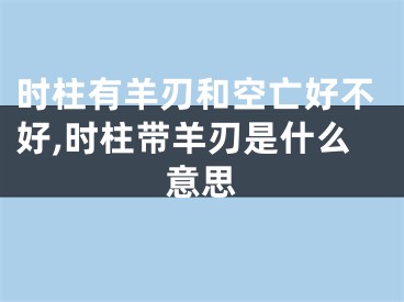时柱有羊刃和空亡好不好,时柱带羊刃是什么意思