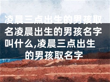 凌晨三点出生的男孩取名凌晨出生的男孩名字叫什么,凌晨三点出生的男孩取名字