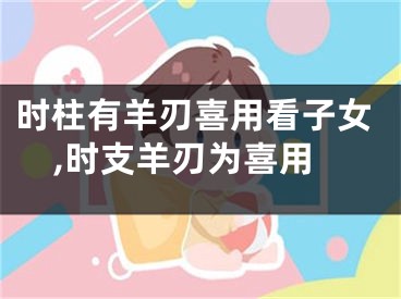 时柱有羊刃喜用看子女,时支羊刃为喜用